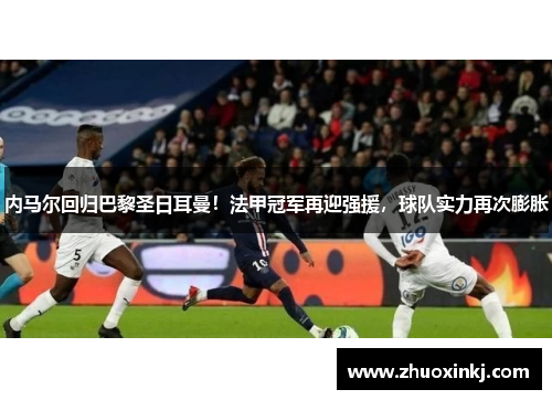 内马尔回归巴黎圣日耳曼！法甲冠军再迎强援，球队实力再次膨胀