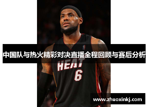 中国队与热火精彩对决直播全程回顾与赛后分析