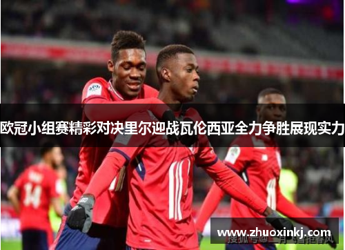 欧冠小组赛精彩对决里尔迎战瓦伦西亚全力争胜展现实力