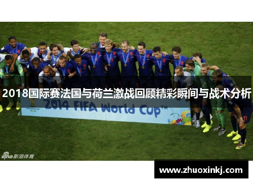 2018国际赛法国与荷兰激战回顾精彩瞬间与战术分析