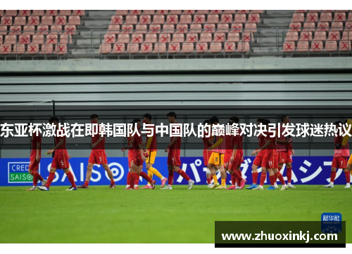 东亚杯激战在即韩国队与中国队的巅峰对决引发球迷热议