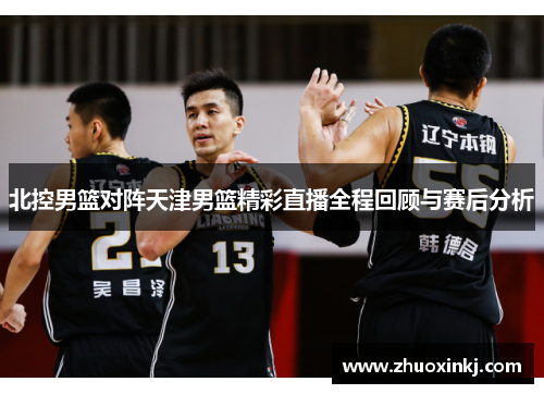 北控男篮对阵天津男篮精彩直播全程回顾与赛后分析