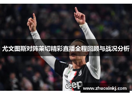 尤文图斯对阵莱切精彩直播全程回顾与战况分析