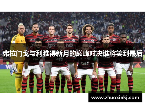 弗拉门戈与利雅得新月的巅峰对决谁将笑到最后