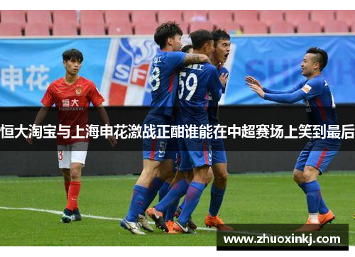 恒大淘宝与上海申花激战正酣谁能在中超赛场上笑到最后