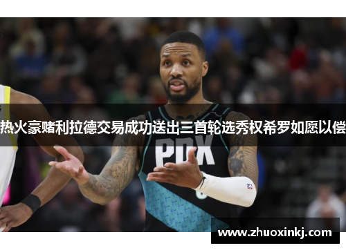 热火豪赌利拉德交易成功送出三首轮选秀权希罗如愿以偿