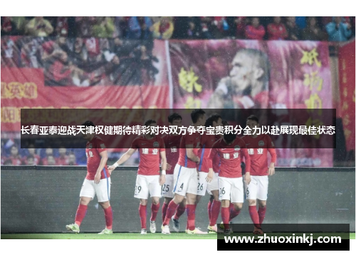 长春亚泰迎战天津权健期待精彩对决双方争夺宝贵积分全力以赴展现最佳状态