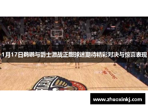 1月17日鹈鹕与爵士激战正酣球迷期待精彩对决与惊喜表现