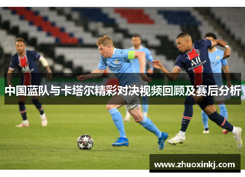 中国蓝队与卡塔尔精彩对决视频回顾及赛后分析