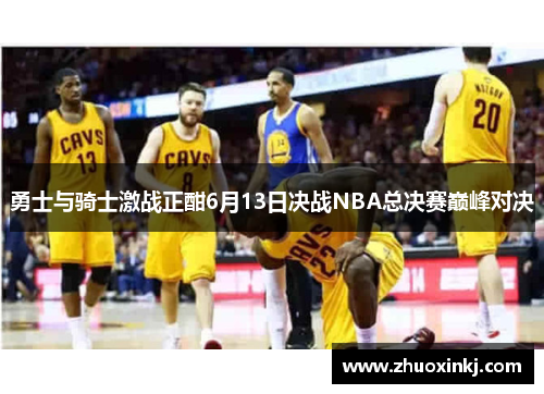 勇士与骑士激战正酣6月13日决战NBA总决赛巅峰对决
